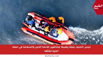 حرس الحدود بمكة يضبط مخالفين للائحة الأمن والسلامة في حملة أمنية مكثفة